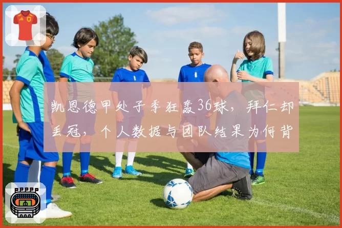 凯恩德甲处子季狂轰36球，拜仁却丢冠，个人数据与团队结果为何背离？