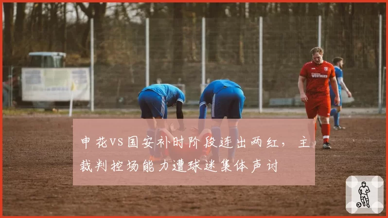 申花vs国安补时阶段连出两红，主裁判控场能力遭球迷集体声讨