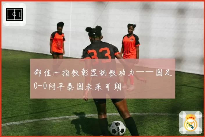 邵佳一指教彰显执教功力——国足0-0闷平泰国未来可期